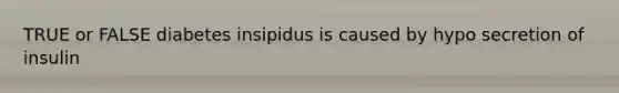 TRUE or FALSE diabetes insipidus is caused by hypo secretion of insulin