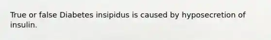 True or false Diabetes insipidus is caused by hyposecretion of insulin.