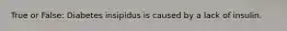 True or False: Diabetes insipidus is caused by a lack of insulin.