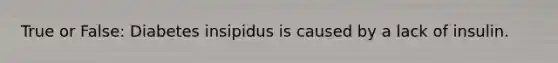 True or False: Diabetes insipidus is caused by a lack of insulin.