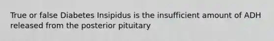 True or false Diabetes Insipidus is the insufficient amount of ADH released from the posterior pituitary