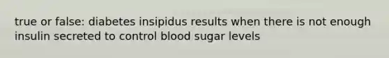 true or false: diabetes insipidus results when there is not enough insulin secreted to control blood sugar levels