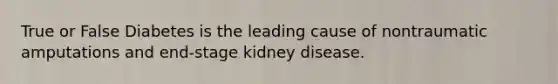 True or False Diabetes is the leading cause of nontraumatic amputations and end-stage kidney disease.