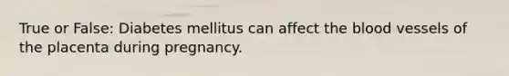 True or False: Diabetes mellitus can affect the blood vessels of the placenta during pregnancy.