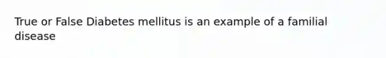 True or False Diabetes mellitus is an example of a familial disease