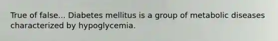 True of false... Diabetes mellitus is a group of metabolic diseases characterized by hypoglycemia.