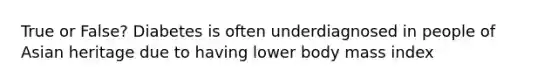 True or False? Diabetes is often underdiagnosed in people of Asian heritage due to having lower body mass index