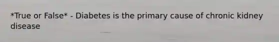 *True or False* - Diabetes is the primary cause of chronic kidney disease