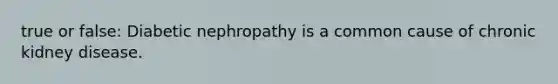 true or false: Diabetic nephropathy is a common cause of chronic kidney disease.