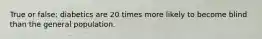 True or false: diabetics are 20 times more likely to become blind than the general population.