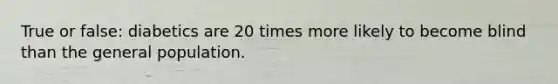 True or false: diabetics are 20 times more likely to become blind than the general population.