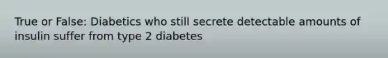 True or False: Diabetics who still secrete detectable amounts of insulin suffer from type 2 diabetes