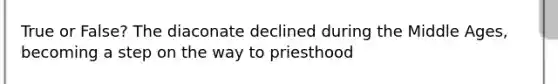 True or False? The diaconate declined during the Middle Ages, becoming a step on the way to priesthood