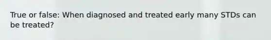 True or false: When diagnosed and treated early many STDs can be treated?