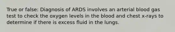 True or false: Diagnosis of ARDS involves an arterial blood gas test to check the oxygen levels in the blood and chest x-rays to determine if there is excess fluid in the lungs.