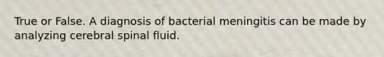 True or False. A diagnosis of bacterial meningitis can be made by analyzing cerebral spinal fluid.