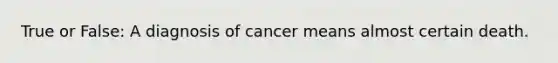 True or False: A diagnosis of cancer means almost certain death.