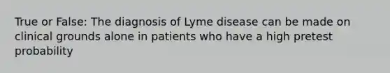 True or False: The diagnosis of Lyme disease can be made on clinical grounds alone in patients who have a high pretest probability