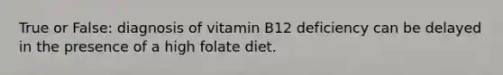 True or False: diagnosis of vitamin B12 deficiency can be delayed in the presence of a high folate diet.