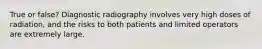 True or false? Diagnostic radiography involves very high doses of radiation, and the risks to both patients and limited operators are extremely large.