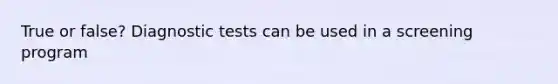 True or false? Diagnostic tests can be used in a screening program