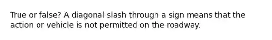True or false? A diagonal slash through a sign means that the action or vehicle is not permitted on the roadway.