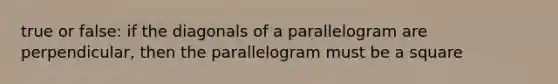 true or false: if the diagonals of a parallelogram are perpendicular, then the parallelogram must be a square