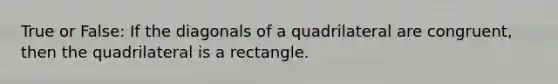 True or False: If the diagonals of a quadrilateral are congruent, then the quadrilateral is a rectangle.