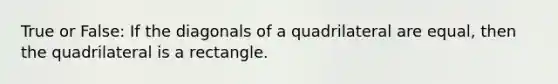 True or False: If the diagonals of a quadrilateral are equal, then the quadrilateral is a rectangle.