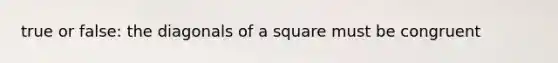 true or false: the diagonals of a square must be congruent