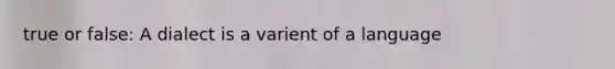 true or false: A dialect is a varient of a language