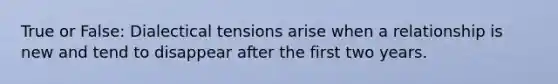 True or False: Dialectical tensions arise when a relationship is new and tend to disappear after the first two years.