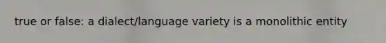 true or false: a dialect/language variety is a monolithic entity