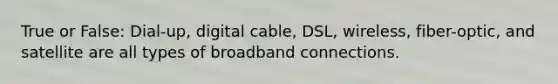 True or False: Dial-up, digital cable, DSL, wireless, fiber-optic, and satellite are all types of broadband connections.