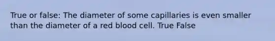 True or false: The diameter of some capillaries is even smaller than the diameter of a red blood cell. True False