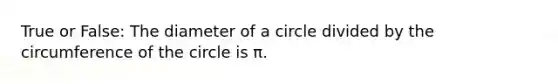 True or False: The diameter of a circle divided by the circumference of the circle is π.