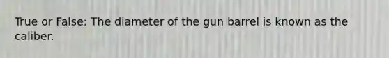 True or False: The diameter of the gun barrel is known as the caliber.