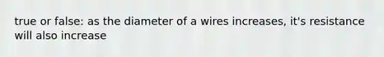 true or false: as the diameter of a wires increases, it's resistance will also increase