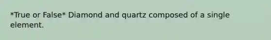 *True or False* Diamond and quartz composed of a single element.