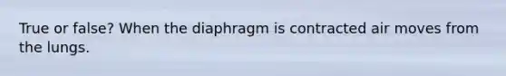 True or false? When the diaphragm is contracted air moves from the lungs.