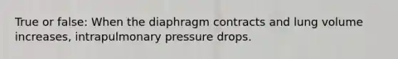 True or false: When the diaphragm contracts and lung volume increases, intrapulmonary pressure drops.