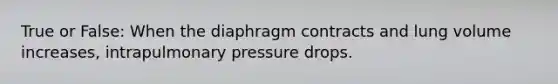 True or False: When the diaphragm contracts and lung volume increases, intrapulmonary pressure drops.