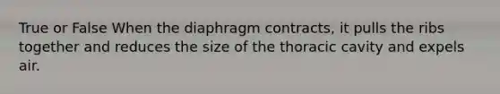 True or False When the diaphragm contracts, it pulls the ribs together and reduces the size of the thoracic cavity and expels air.