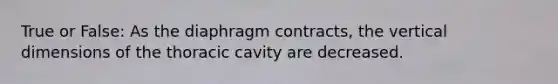 True or False: As the diaphragm contracts, the vertical dimensions of the thoracic cavity are decreased.