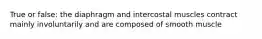 True or false: the diaphragm and intercostal muscles contract mainly involuntarily and are composed of smooth muscle