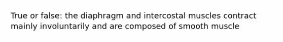 True or false: the diaphragm and intercostal muscles contract mainly involuntarily and are composed of smooth muscle