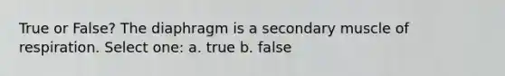 True or False? The diaphragm is a secondary muscle of respiration. Select one: a. true b. false