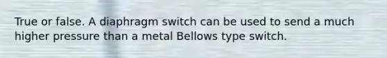 True or false. A diaphragm switch can be used to send a much higher pressure than a metal Bellows type switch.