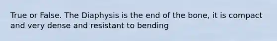 True or False. The Diaphysis is the end of the bone, it is compact and very dense and resistant to bending