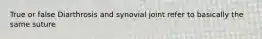 True or false Diarthrosis and synovial joint refer to basically the same suture